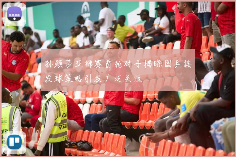 孙颖莎亚锦赛首轮对手揭晓国乒接发球策略引发广泛关注