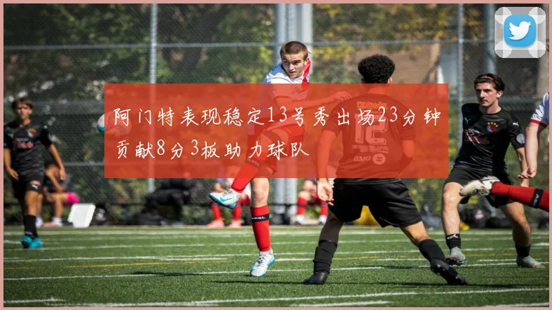 阿门特表现稳定13号秀出场23分钟贡献8分3板助力球队