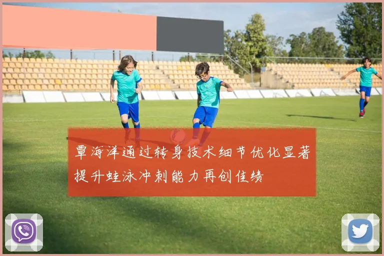 覃海洋通过转身技术细节优化显著提升蛙泳冲刺能力再创佳绩