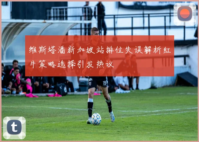 维斯塔潘新加坡站排位失误解析红牛策略选择引发热议