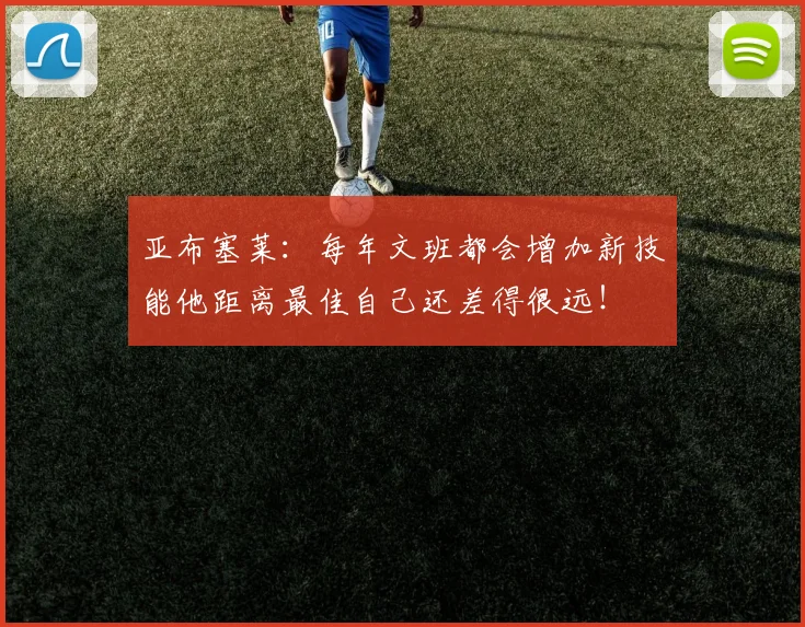 亚布塞莱：每年文班都会增加新技能他距离最佳自己还差得很远！