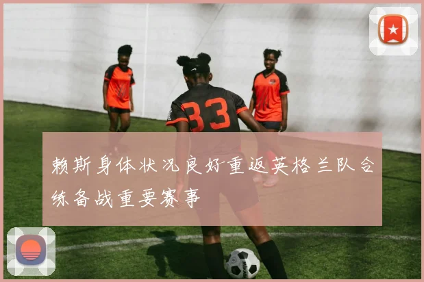 赖斯身体状况良好重返英格兰队合练备战重要赛事