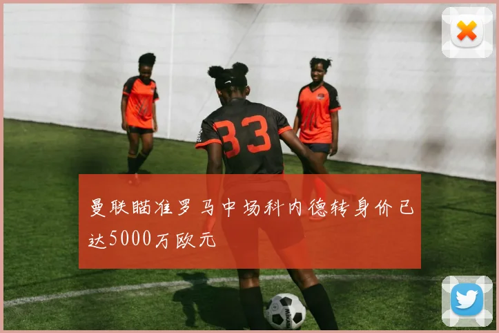 曼联瞄准罗马中场科内德转身价已达5000万欧元