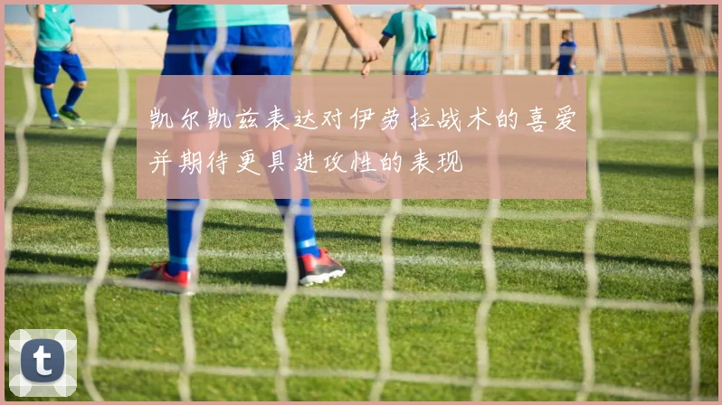 凯尔凯兹表达对伊劳拉战术的喜爱并期待更具进攻性的表现