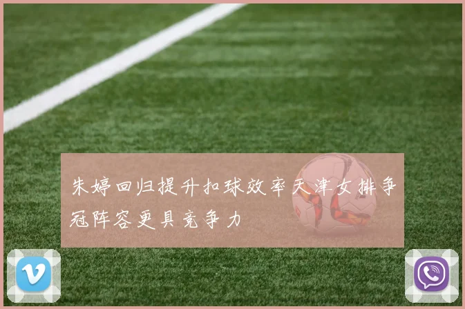 朱婷回归提升扣球效率天津女排争冠阵容更具竞争力
