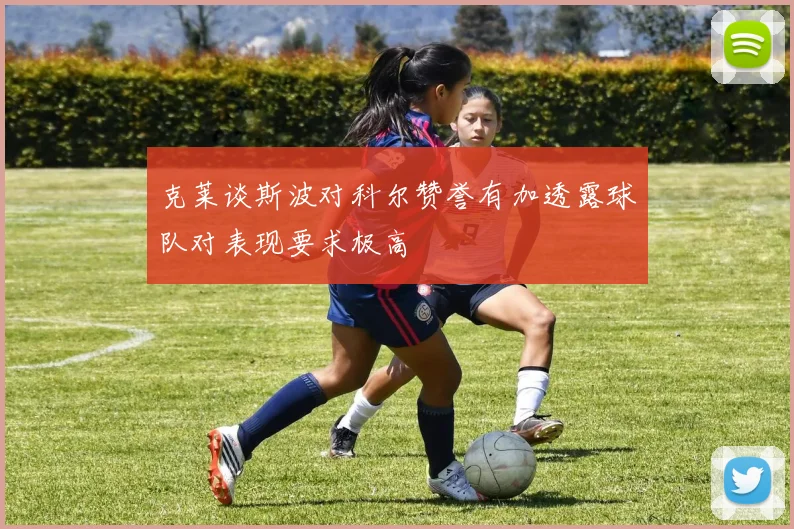 克莱谈斯波对科尔赞誉有加透露球队对表现要求极高