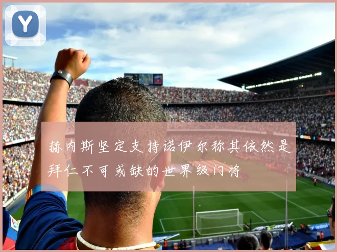 赫内斯坚定支持诺伊尔称其依然是拜仁不可或缺的世界级门将