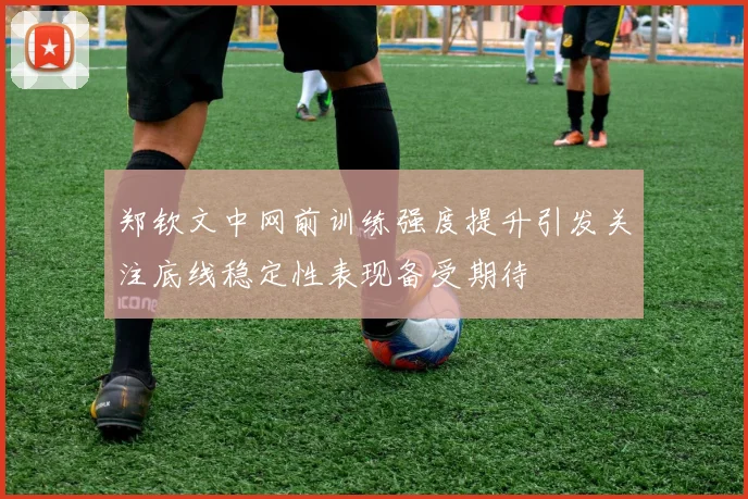 郑钦文中网前训练强度提升引发关注底线稳定性表现备受期待