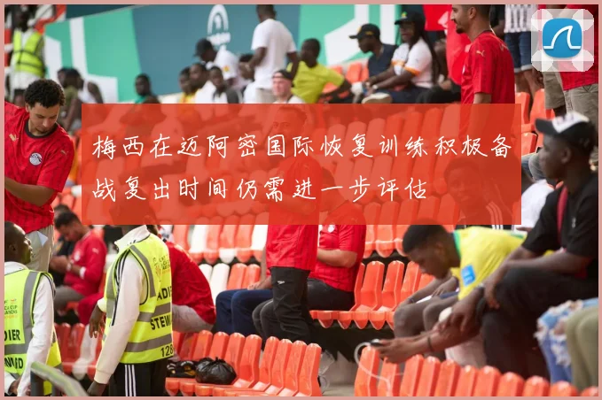 梅西在迈阿密国际恢复训练积极备战复出时间仍需进一步评估