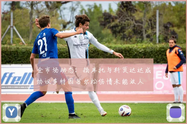全市场动态：扬库托与科莫达达成协议多特因吕尔松伤情未能放人