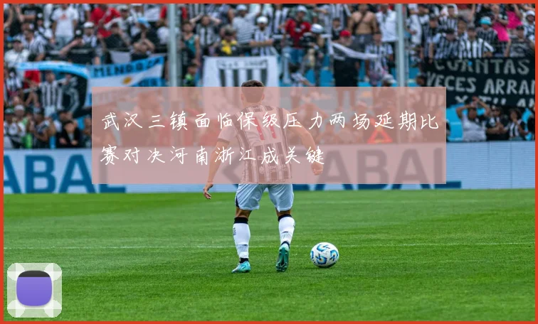 武汉三镇面临保级压力两场延期比赛对决河南浙江成关键