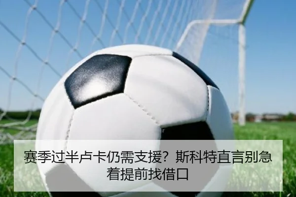 赛季过半卢卡仍需支援?斯科特直言别急着提前找借口